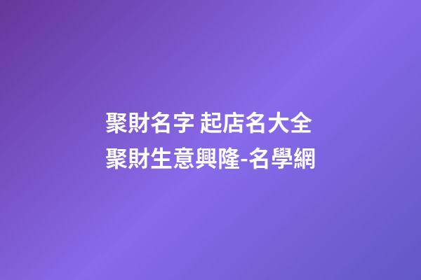 聚財名字 起店名大全聚財生意興隆-名學網-第1張-店鋪起名-玄機派